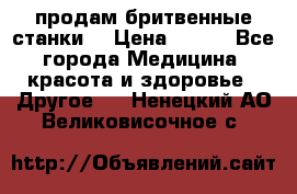  продам бритвенные станки  › Цена ­ 400 - Все города Медицина, красота и здоровье » Другое   . Ненецкий АО,Великовисочное с.